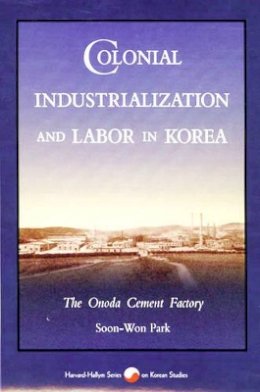 Soon-Won Park - Colonial Industrialization and Labor in Korea: The Onoda Cement Factory - 9780674142404 - V9780674142404