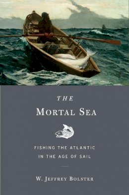 W. Jeffrey Bolster - The Mortal Sea: Fishing the Atlantic in the Age of Sail - 9780674283961 - V9780674283961