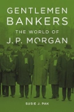 Susie J. Pak - Gentlemen Bankers: The World of J. P. Morgan (Harvard Studies in Business History) - 9780674416901 - V9780674416901
