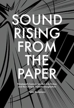 Paize Keulemans - Sound Rising from the Paper: Nineteenth-Century Martial Arts Fiction and the Chinese Acoustic Imagination (Harvard East Asian Monographs) - 9780674417120 - V9780674417120