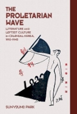 Sunyoung Park - The Proletarian Wave: Literature and Leftist Culture in Colonial Korea, 1910-1945 (Harvard East Asian Monographs) - 9780674417175 - V9780674417175
