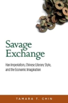 Tamara T. Chin - Savage Exchange: Han Imperialism, Chinese Literary Style, and the Economic Imagination (Harvard-Yenching Institute Monograph Series) - 9780674417199 - V9780674417199