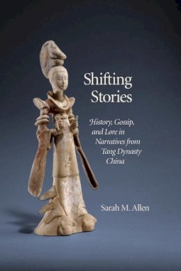 Sarah M. Allen - Shifting Stories: History, Gossip, and Lore in Narratives from Tang Dynasty China (Harvard-Yenching Institute Monograph Series) - 9780674417205 - V9780674417205
