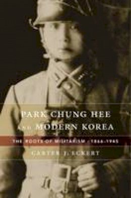 Carter J. Eckert - Park Chung Hee and Modern Korea: The Roots of Militarism, 1866-1945 - 9780674659865 - V9780674659865