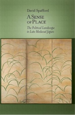 David Spafford - A Sense of Place: The Political Landscape in Late Medieval Japan - 9780674726734 - V9780674726734
