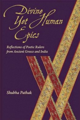 Shubha Pathak - Divine Yet Human Epics: Reflections of Poetic Rulers from Ancient Greece and India - 9780674726758 - V9780674726758