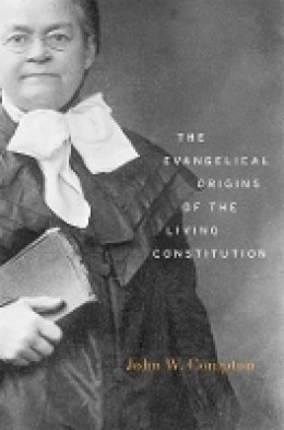 John W. Compton - The Evangelical Origins of the Living Constitution - 9780674726796 - V9780674726796