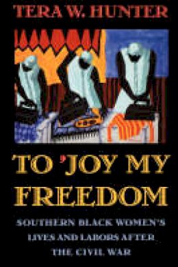 Tera W. Hunter - To ´Joy My Freedom: Southern Black Women´s Lives and Labors after the Civil War - 9780674893085 - V9780674893085