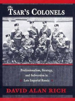David Alan Rich - The Tsar’s Colonels: Professionalism, Strategy, and Subversion in Late Imperial Russia - 9780674911116 - V9780674911116