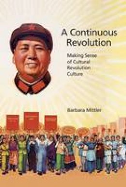 Mittler, Barbara - A Continuous Revolution: Making Sense of Cultural Revolution Culture (Harvard East Asian Monographs) - 9780674970533 - V9780674970533