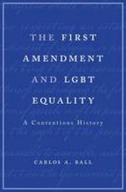 Carlos A. Ball - The First Amendment and LGBT Equality: A Contentious History - 9780674972193 - V9780674972193