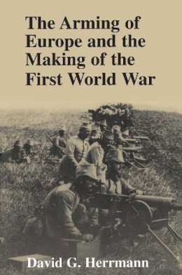 David G. Herrmann - The Arming of Europe and the Making of the First World War (Princeton Studies in International History and Politics) - 9780691015958 - V9780691015958