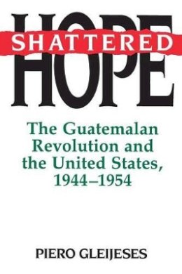 Piero Gleijeses - Shattered Hope: The Guatemalan Revolution and the United States, 1944-1954 - 9780691025568 - V9780691025568
