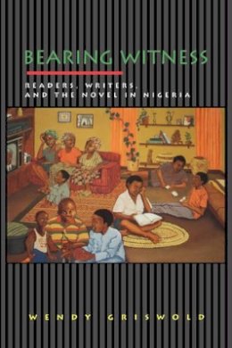 Wendy Griswold - Bearing Witness: Readers, Writers, and the Novel in Nigeria - 9780691058290 - V9780691058290