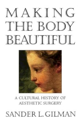 Sander L. Gilman - Making the Body Beautiful: A Cultural History of Aesthetic Surgery - 9780691070537 - V9780691070537