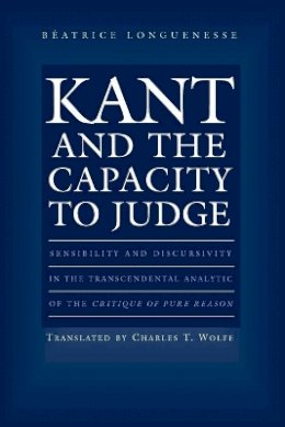 Béatrice Longuenesse - Kant and the Capacity to Judge: Sensibility and Discursivity in the Transcendental Analytic of the Critique of Pure Reason - 9780691074511 - V9780691074511