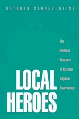 Kathryn Stoner-Weiss - Local Heroes: The Political Economy of Russian Regional Governance - 9780691092812 - V9780691092812