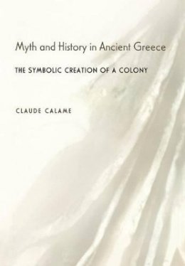 Claude Calame - Myth and History in Ancient Greece: The Symbolic Creation of a Colony - 9780691114583 - V9780691114583