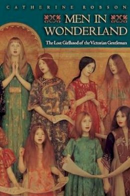 Catherine Robson - Men in Wonderland: The Lost Girlhood of the Victorian Gentleman - 9780691115269 - V9780691115269