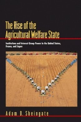 Adam D. Sheingate - The Rise of the Agricultural Welfare State: Institutions and Interest Group Power in the United States, France, and Japan - 9780691116280 - V9780691116280