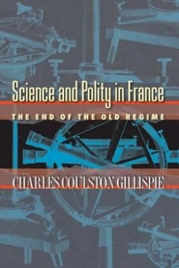 Charles Coulston Gillispie - Science and Polity in France: The End of the Old Regime - 9780691118499 - V9780691118499