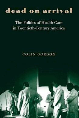 Colin Gordon - Dead on Arrival: The Politics of Health Care in Twentieth-Century America - 9780691119519 - V9780691119519