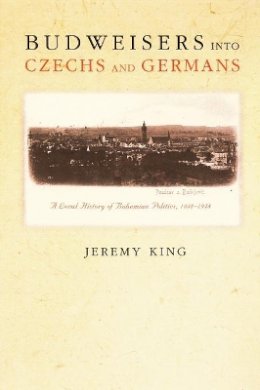 Jeremy King - Budweisers into Czechs and Germans: A Local History of Bohemian Politics, 1848-1948 - 9780691122342 - V9780691122342