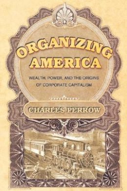 Charles Perrow - Organizing America: Wealth, Power, and the Origins of Corporate Capitalism - 9780691123158 - V9780691123158