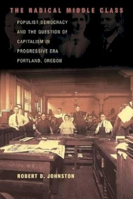 Robert D. Johnston - The Radical Middle Class: Populist Democracy and the Question of Capitalism in Progressive Era Portland, Oregon - 9780691126005 - V9780691126005