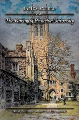 James Axtell - The Making of Princeton University: From Woodrow Wilson to the Present - 9780691126869 - V9780691126869