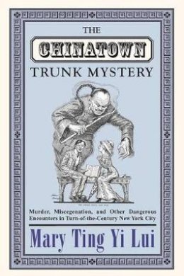 Mary Ting Yi Lui - The Chinatown Trunk Mystery: Murder, Miscegenation, and Other Dangerous Encounters in Turn-of-the-Century New York City - 9780691130484 - V9780691130484