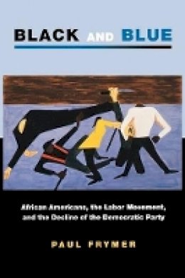 Paul Frymer - Black and Blue: African Americans, the Labor Movement, and the Decline of the Democratic Party - 9780691134659 - V9780691134659
