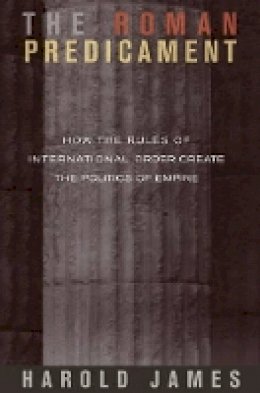 Harold James - The Roman Predicament: How the Rules of International Order Create the Politics of Empire - 9780691136356 - V9780691136356