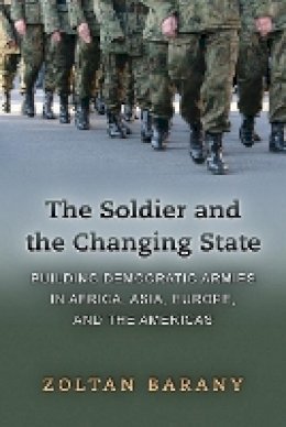 Zoltan Barany - The Soldier and the Changing State: Building Democratic Armies in Africa, Asia, Europe, and the Americas - 9780691137698 - V9780691137698