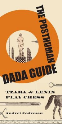 Andrei Codrescu - The Posthuman Dada Guide: tzara and lenin play chess - 9780691137780 - V9780691137780