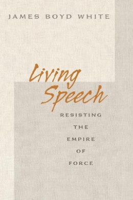James Boyd White - Living Speech: Resisting the Empire of Force - 9780691138374 - V9780691138374
