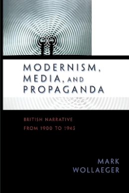 Mark Wollaeger - Modernism, Media, and Propaganda: British Narrative from 1900 to 1945 - 9780691138459 - V9780691138459