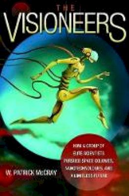 W. Patrick Mccray - The Visioneers: How a Group of Elite Scientists Pursued Space Colonies, Nanotechnologies, and a Limitless Future - 9780691139838 - V9780691139838