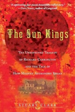 Stuart Clark - The Sun Kings: The Unexpected Tragedy of Richard Carrington and the Tale of How Modern Astronomy Began - 9780691141268 - V9780691141268