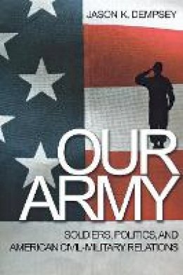Jason K. Dempsey - Our Army: Soldiers, Politics, and American Civil-Military Relations - 9780691142258 - V9780691142258
