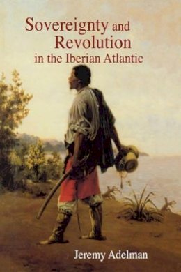 Jeremy Adelman - Sovereignty and Revolution in the Iberian Atlantic - 9780691142777 - V9780691142777 Jeremy Adelman - Sovereignty and Revolution in the Iberian Atlantic - 9780691142777 - V9780691142777