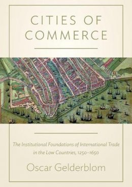 Oscar Gelderblom - Cities of Commerce: The Institutional Foundations of International Trade in the Low Countries, 1250-1650 - 9780691142883 - V9780691142883