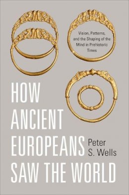 Peter S. Wells - How Ancient Europeans Saw the World: Vision, Patterns, and the Shaping of the Mind in Prehistoric Times - 9780691143385 - V9780691143385