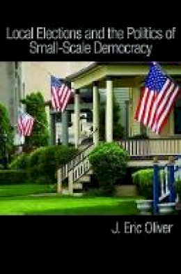 J. Eric Oliver - Local Elections and the Politics of Small-Scale Democracy - 9780691143569 - V9780691143569 J. Eric Oliver - Local Elections and the Politics of Small-Scale Democracy - 9780691143569 - V9780691143569