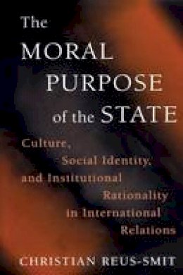 Christian Reus-Smit - The Moral Purpose of the State: Culture, Social Identity, and Institutional Rationality in International Relations - 9780691144351 - V9780691144351