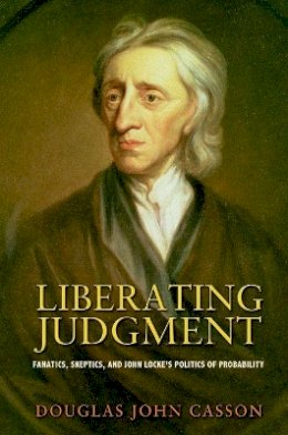 Douglas John Casson - Liberating Judgment: Fanatics, Skeptics, and John Locke´s Politics of Probability - 9780691144740 - V9780691144740
