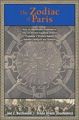 Jed Z. Buchwald - The Zodiac of Paris: How an Improbable Controversy over an Ancient Egyptian Artifact Provoked a Modern Debate between Religion and Science - 9780691145761 - V9780691145761