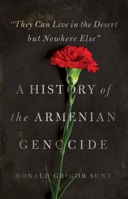 Ronald Grigor Suny - They Can Live in the Desert but Nowhere Else: A History of the Armenian Genocide - 9780691147307 - V9780691147307