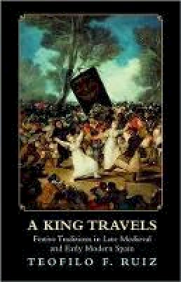 Teofilo F. Ruiz - A King Travels: Festive Traditions in Late Medieval and Early Modern Spain - 9780691153582 - V9780691153582