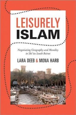 Lara Deeb - Leisurely Islam: Negotiating Geography and Morality in Shi‘ite South Beirut - 9780691153667 - V9780691153667